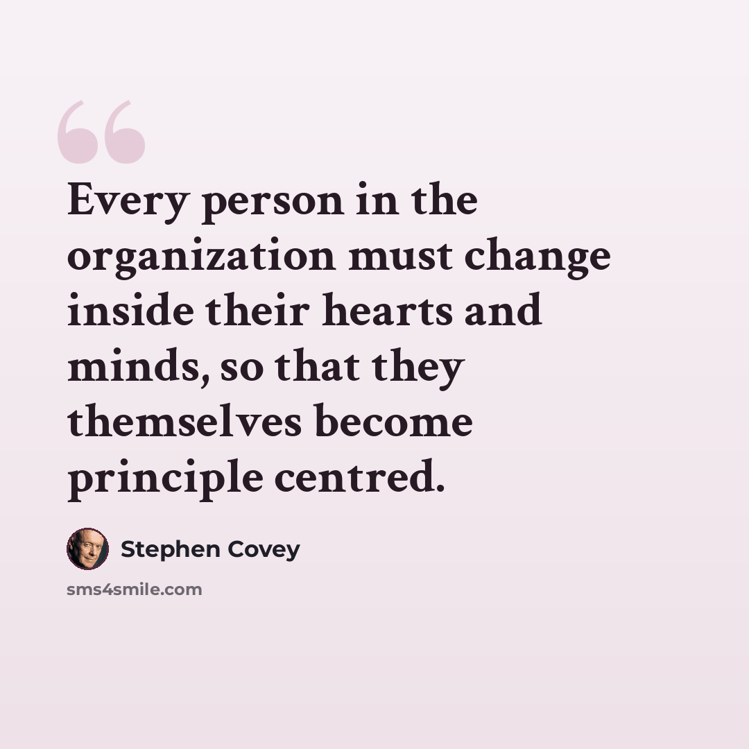 “Every person in the organization must change inside their hearts and minds, so that they themselves become principle centred.” quote by Stephen Covey