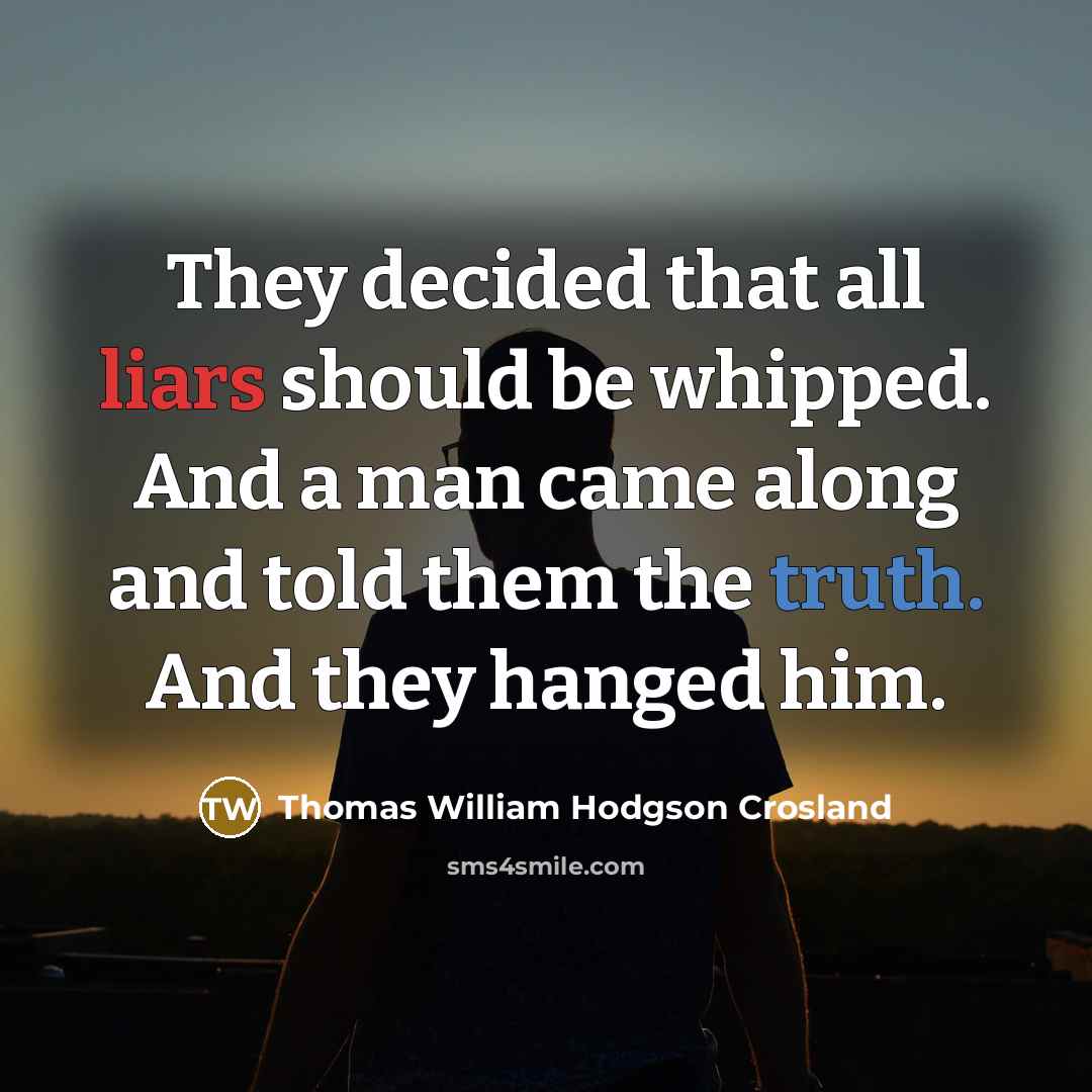 “They decided that all liars should be whipped. And a man came along and told them the truth. And they hanged him.” quote by Thomas William Hodgson Crosland