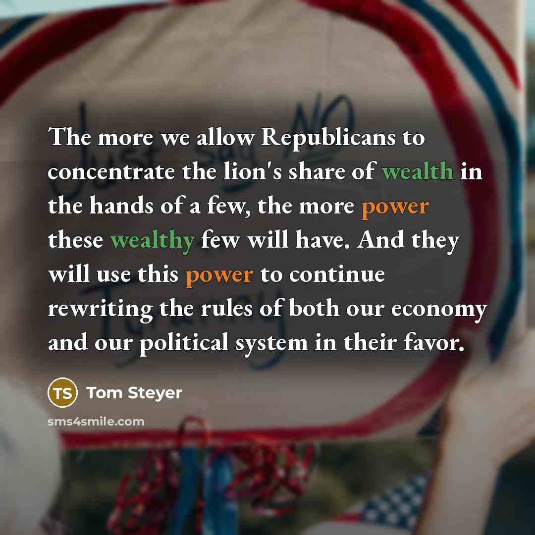 “The more we allow Republicans to concentrate the lion's share of wealth in the hands of a few, the more power these wealthy few will have. And they will use this power to continue rewriting the rules of both our economy and our political system in their favor.” quote by Tom Steyer