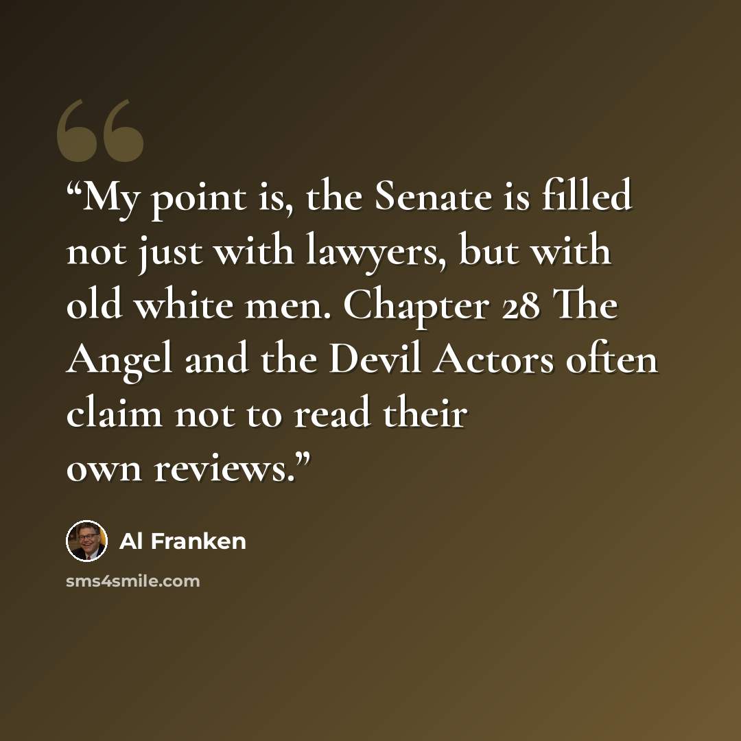 “My point is, the Senate is filled not just with lawyers, but with old white men. Chapter 28 The Angel and the Devil Actors often claim not to read their own reviews.” quote by Al Franken