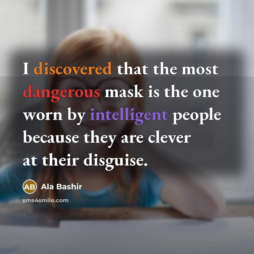 “I discovered that the most dangerous mask is the one worn by intelligent people because they are clever at their disguise.” quote by Ala Bashir