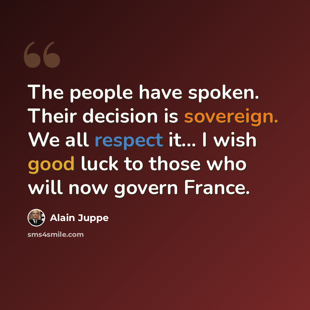 “The people have spoken. Their decision is sovereign. We all respect it... I wish good luck to those who will now govern France.” quote by Alain Juppe