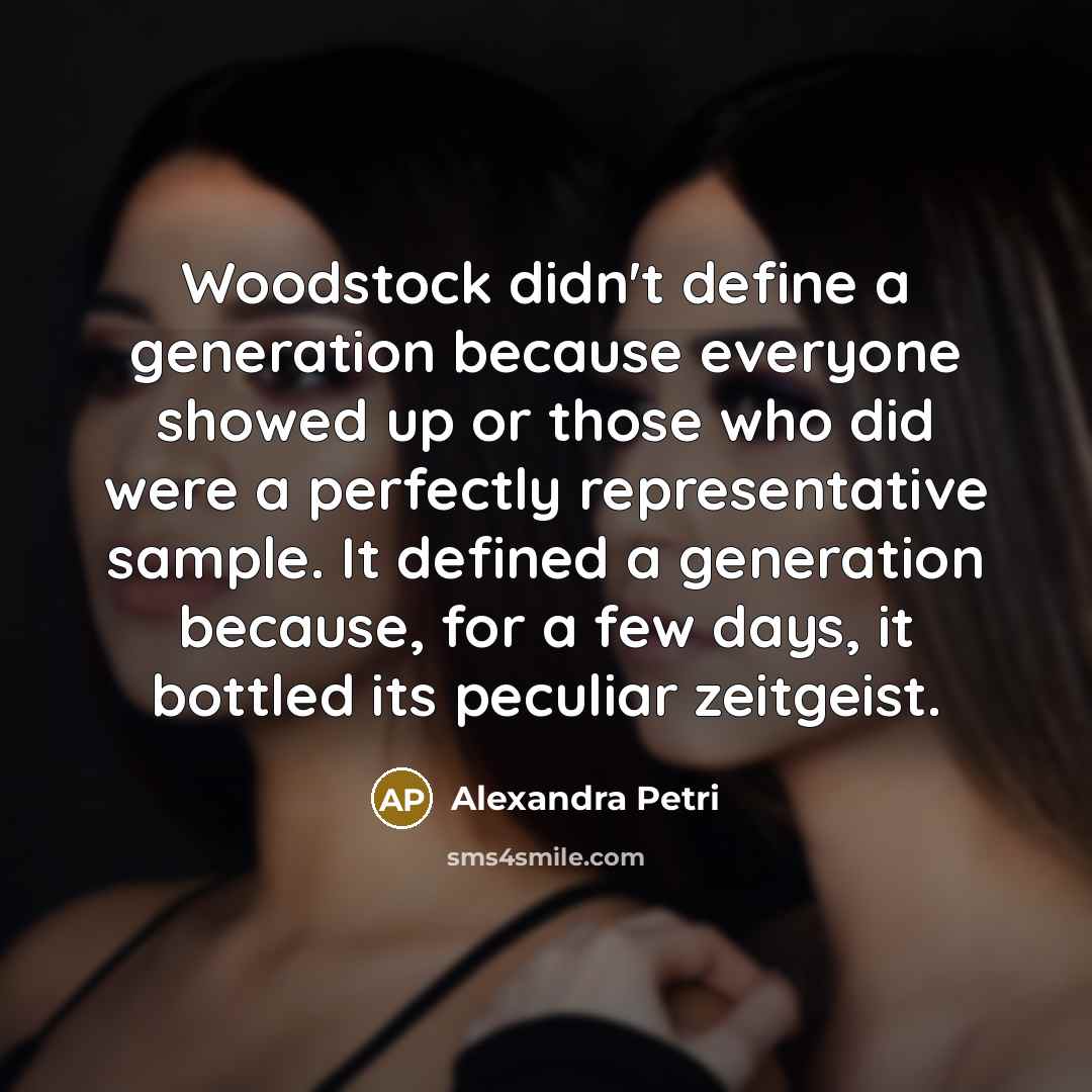 “Woodstock didn't define a generation because everyone showed up or those who did were a perfectly representative sample. It defined a generation because, for a few days, it bottled its peculiar zeitgeist.” quote by Alexandra Petri
