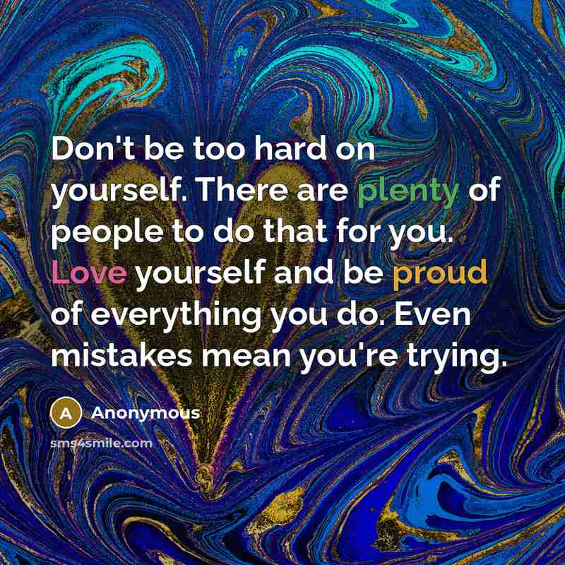 “Don't be too hard on yourself. There are plenty of people to do that for you. Love yourself and be proud of everything you do. Even mistakes mean you're trying.” quote by Anonymous