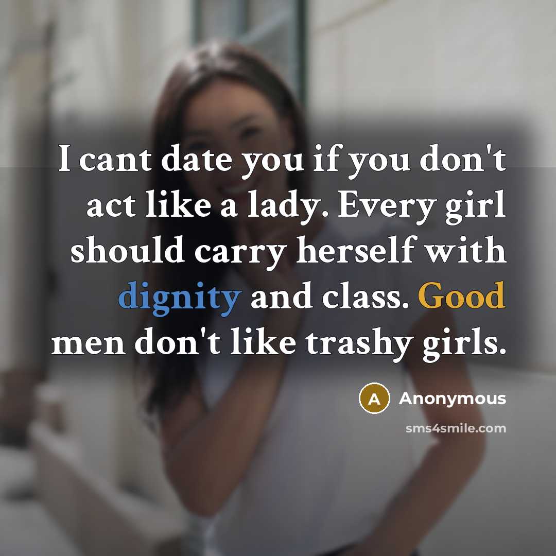 “I cant date you if you don't act like a lady. Every girl should carry herself with dignity and class. Good men don't like trashy girls.” quote by Anonymous