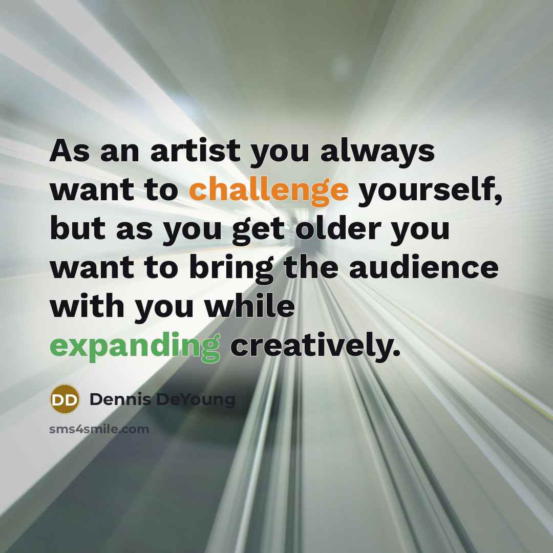 “As an artist you always want to challenge yourself, but as you get older you want to bring the audience with you while expanding creatively.” quote by Dennis DeYoung