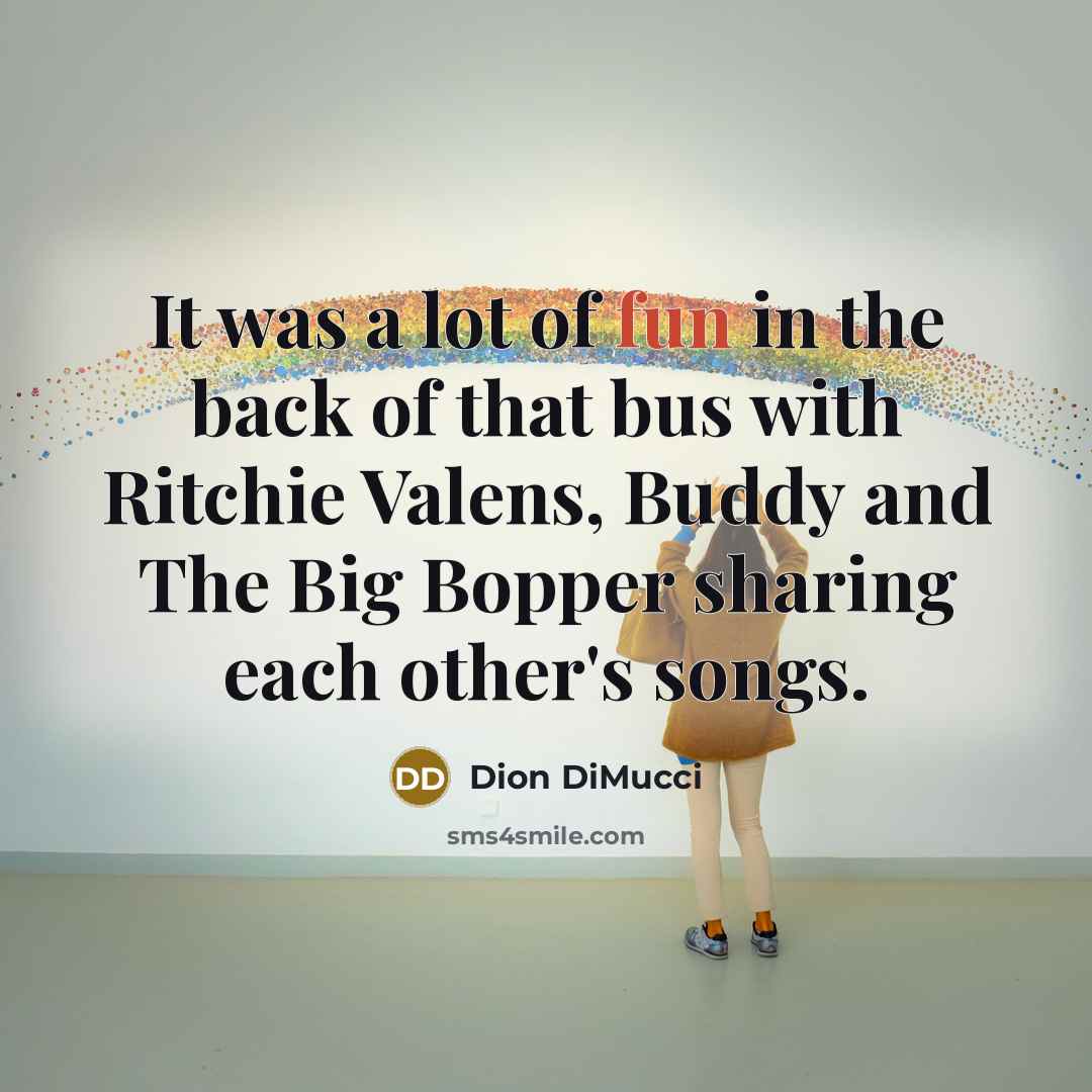 “It was a lot of fun in the back of that bus with Ritchie Valens, Buddy and The Big Bopper sharing each other's songs.” quote by Dion DiMucci