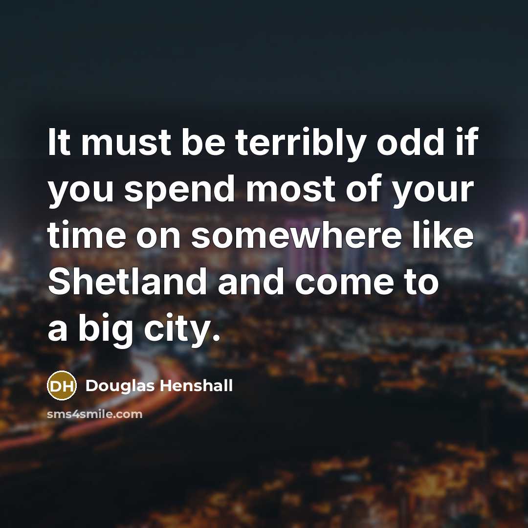 “It must be terribly odd if you spend most of your time on somewhere like Shetland and come to a big city.” quote by Douglas Henshall