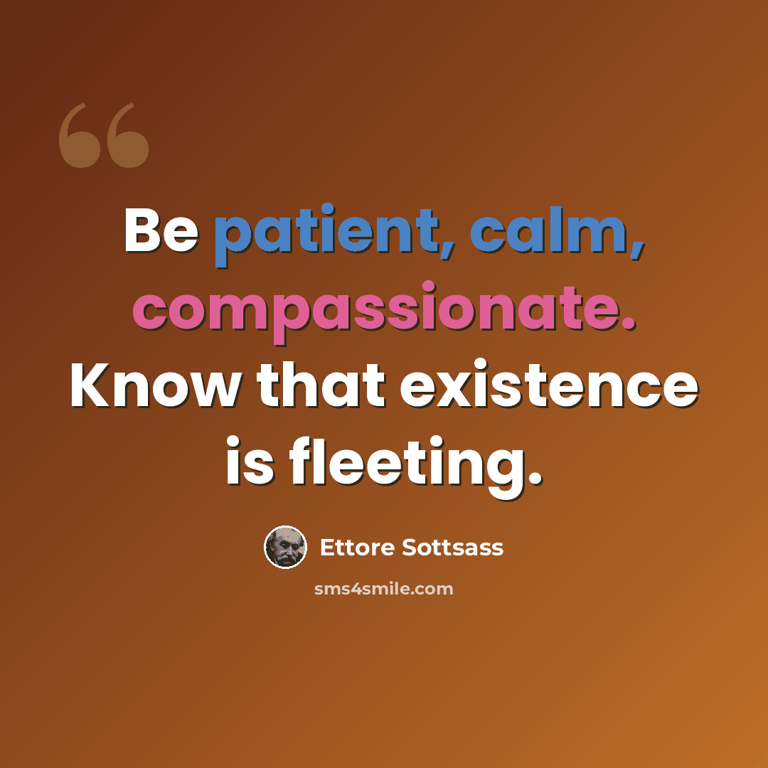 “Be patient, calm, compassionate. Know that existence is fleeting.” quote by Ettore Sottsass