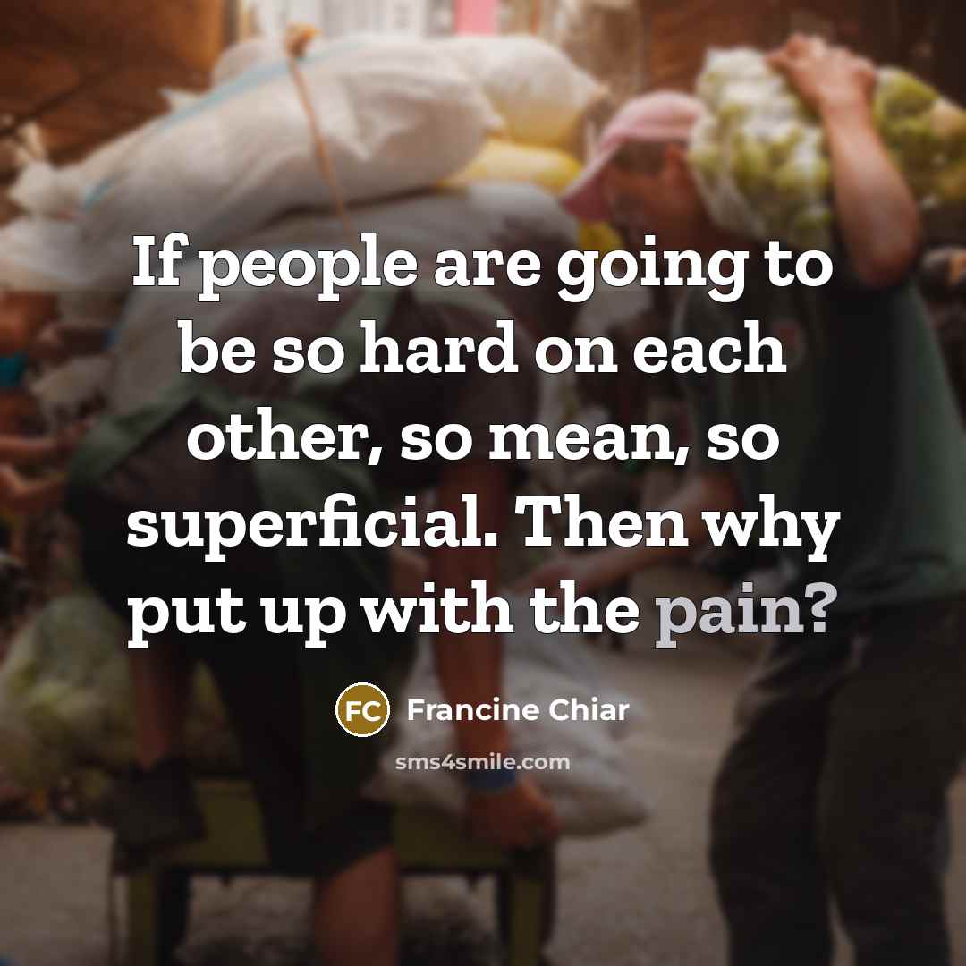 “If people are going to be so hard on each other, so mean, so superficial. Then why put up with the pain?” quote by Francine Chiar