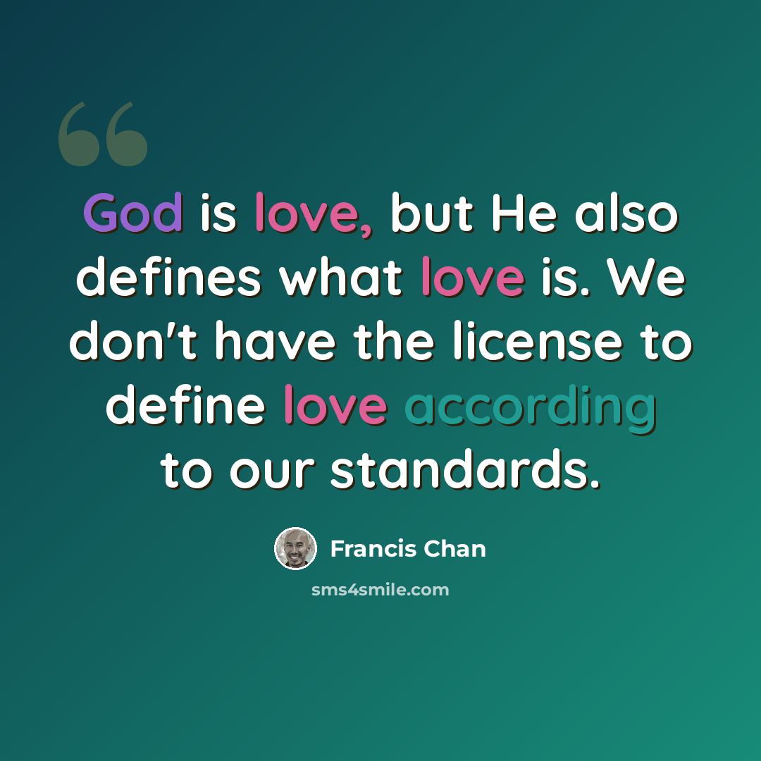 “God is love, but He also defines what love is. We don't have the license to define love according to our standards.” quote by Francis Chan