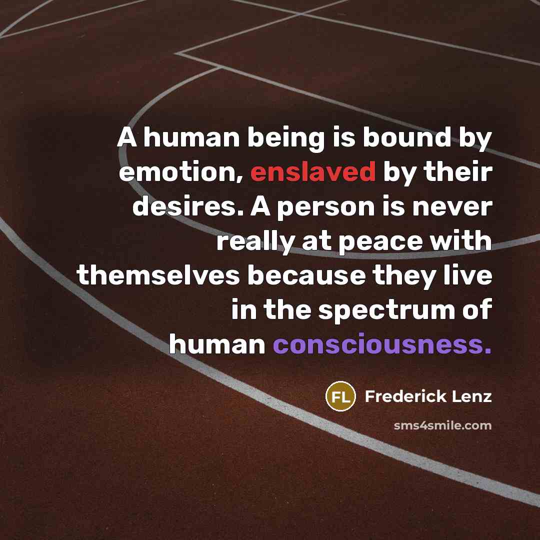 “A human being is bound by emotion, enslaved by their desires. A person is never really at peace with themselves because they live in the spectrum of human consciousness.” quote by Frederick Lenz