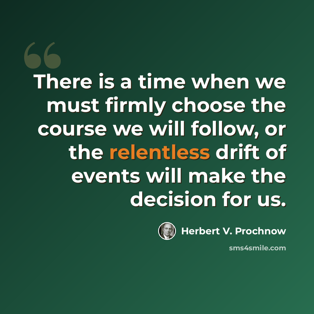 “There is a time when we must firmly choose the course we will follow, or the relentless drift of events will make the decision for us.” quote by Herbert V. Prochnow
