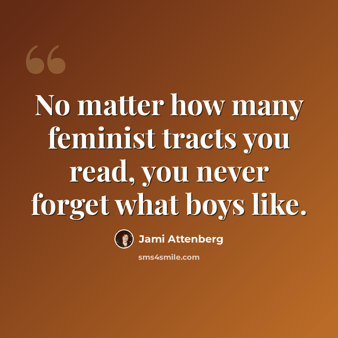 “No matter how many feminist tracts you read, you never forget what boys like.” quote by Jami Attenberg