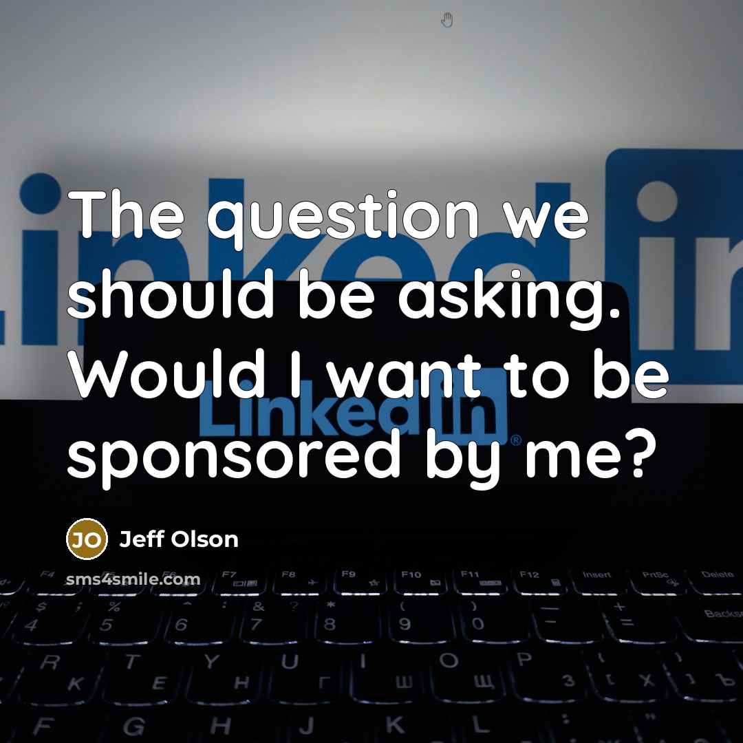 “The question we should be asking. Would I want to be sponsored by me?” quote by Jeff Olson