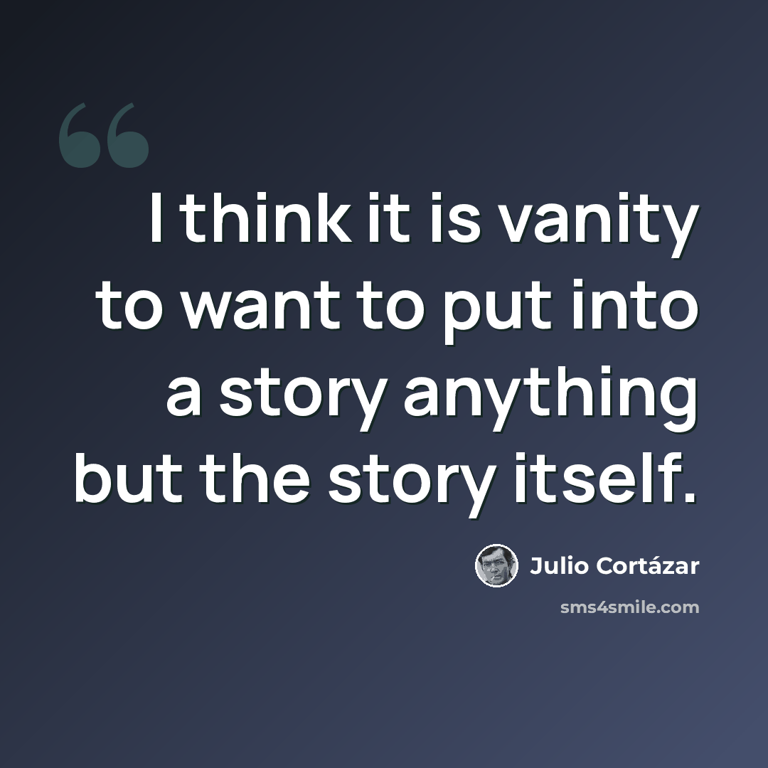 “I think it is vanity to want to put into a story anything but the story itself.” quote by Julio Cortazar