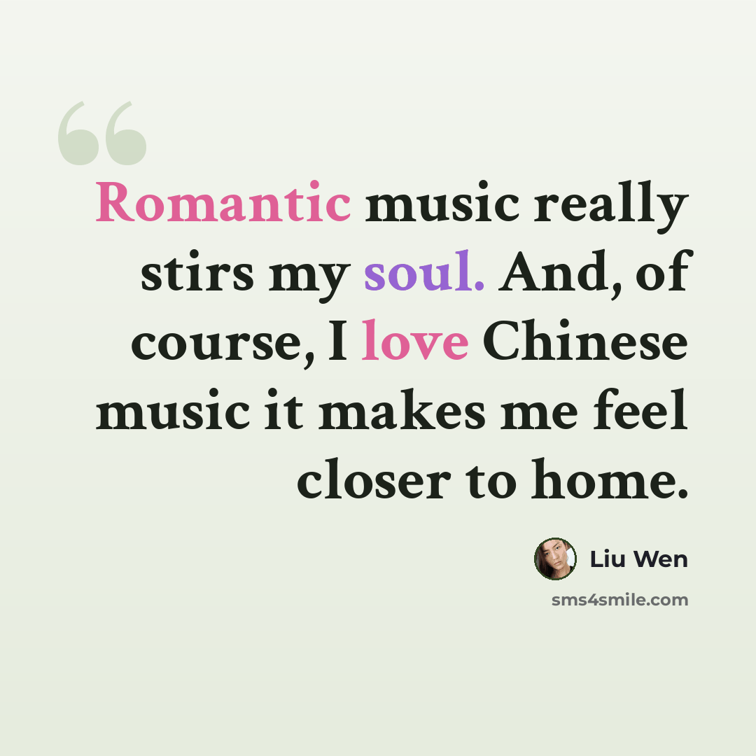 “Romantic music really stirs my soul. And, of course, I love Chinese music it makes me feel closer to home.” quote by Liu Wen