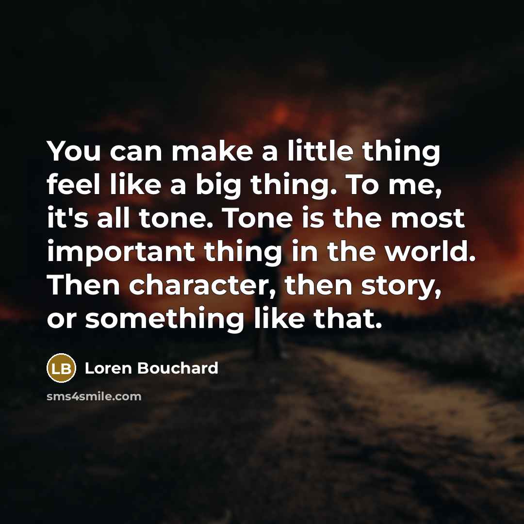 “You can make a little thing feel like a big thing. To me, it's all tone. Tone is the most important thing in the world. Then character, then story, or something like that.” quote by Loren Bouchard