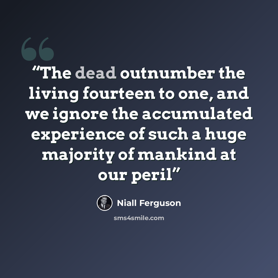 “The dead outnumber the living fourteen to one, and we ignore the accumulated experience of such a huge majority of mankind at our peril” quote by Niall Ferguson
