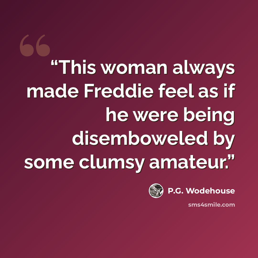 “This woman always made Freddie feel as if he were being disemboweled by some clumsy amateur.” quote by P.G. Wodehouse