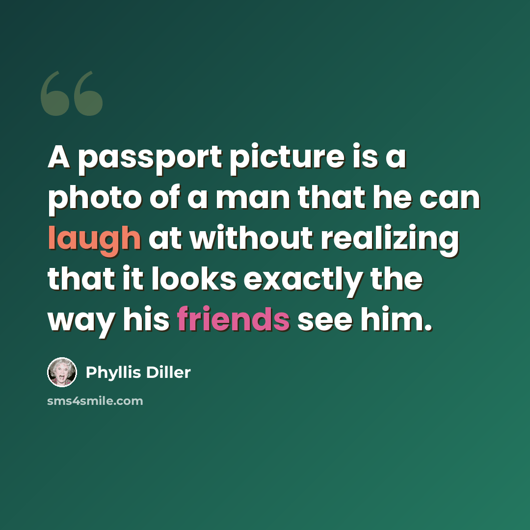 “A passport picture is a photo of a man that he can laugh at without realizing that it looks exactly the way his friends see him.” quote by Phyllis Diller