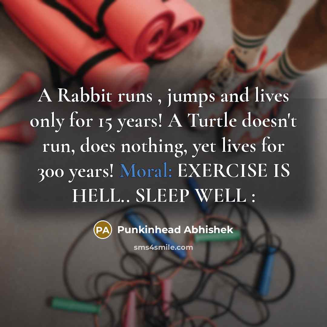 “A Rabbit runs , jumps and lives only for 15 years! A Turtle doesn't run, does nothing, yet lives for 300 years! Moral: EXERCISE IS HELL.. SLEEP WELL :” quote by Punkinhead Abhishek