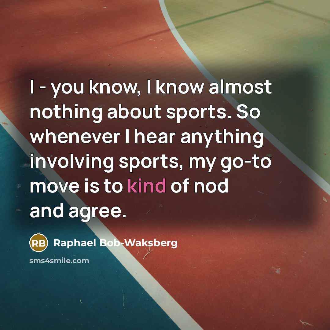“I - you know, I know almost nothing about sports. So whenever I hear anything involving sports, my go-to move is to kind of nod and agree.” quote by Raphael Bob-Waksberg