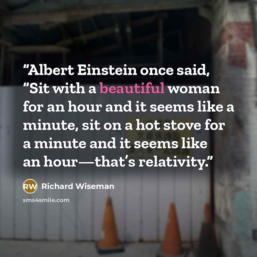 “Albert Einstein once said, “Sit with a beautiful woman for an hour and it seems like a minute, sit on a hot stove for a minute and it seems like an hour—that’s relativity.” quote by Richard Wiseman
