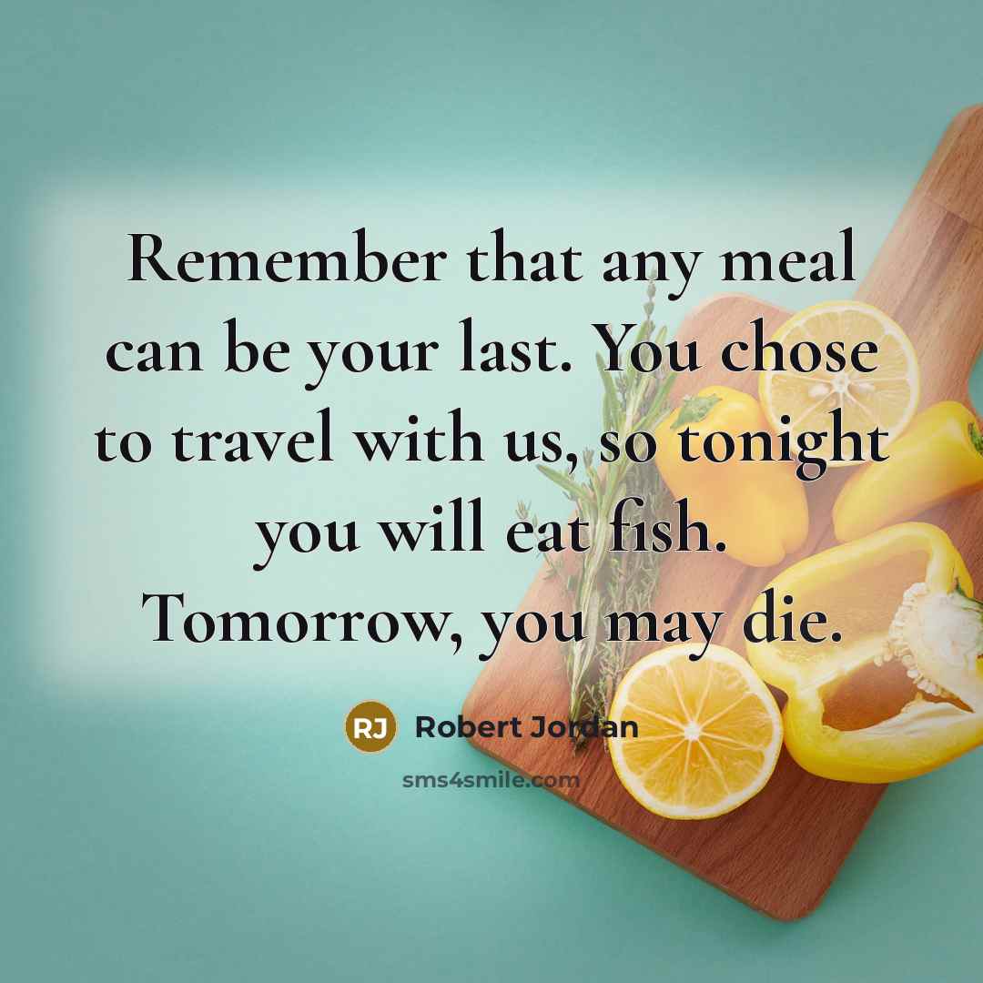 “Remember that any meal can be your last. You chose to travel with us, so tonight you will eat fish. Tomorrow, you may die.” quote by Robert Jordan