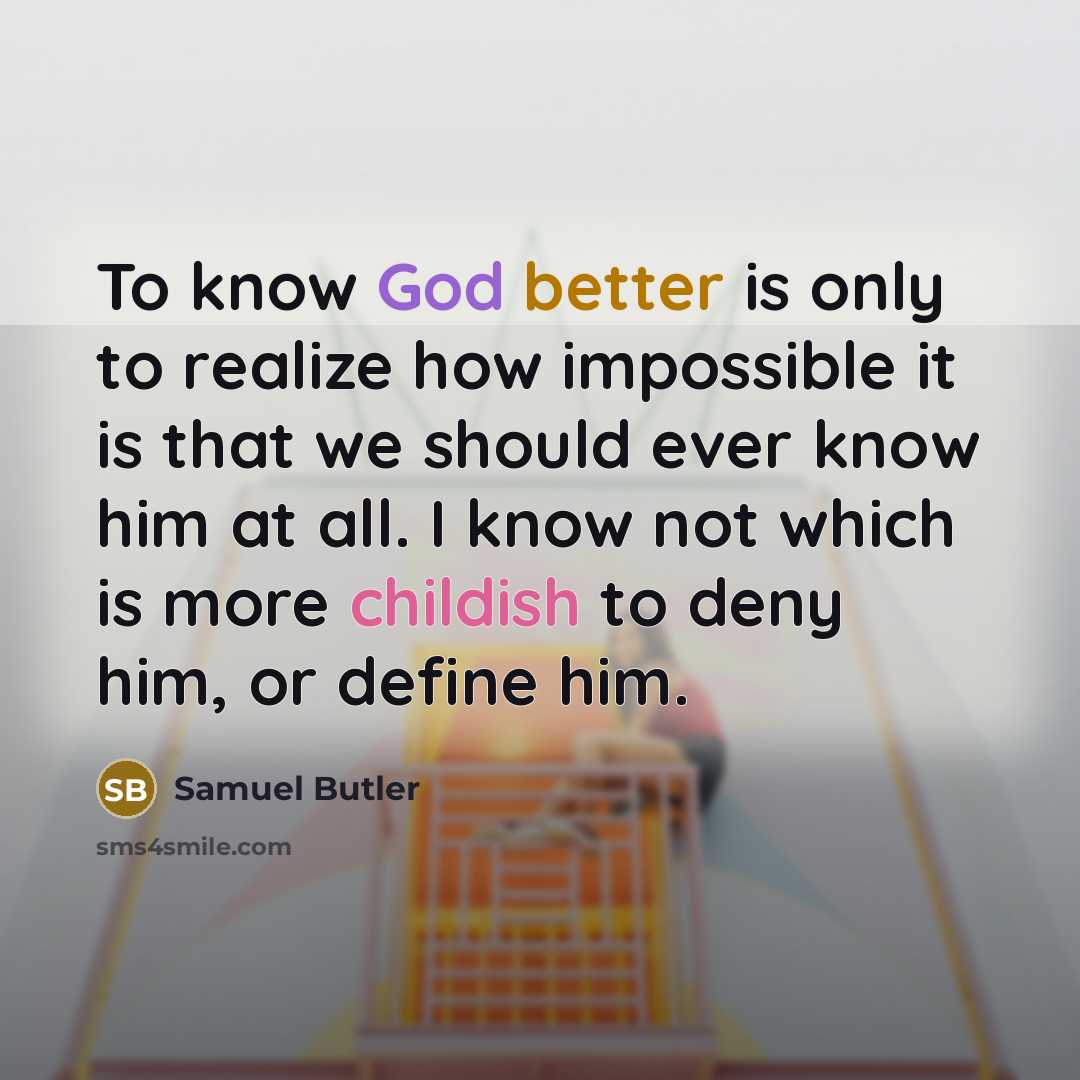 “To know God better is only to realize how impossible it is that we should ever know him at all. I know not which is more childish to deny him, or define him.” quote by Samuel Butler