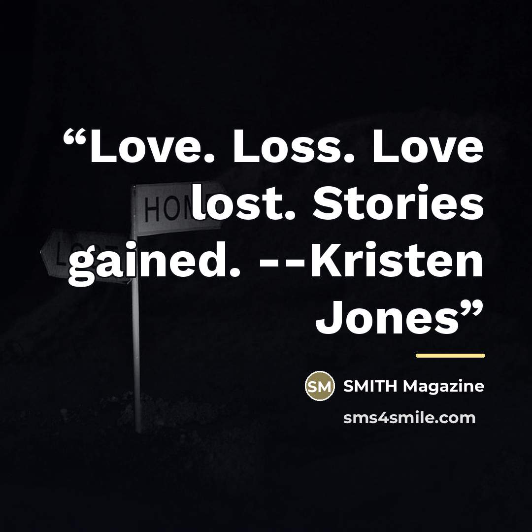 “Love. Loss. Love lost. Stories gained. --Kristen Jones” quote by SMITH Magazine