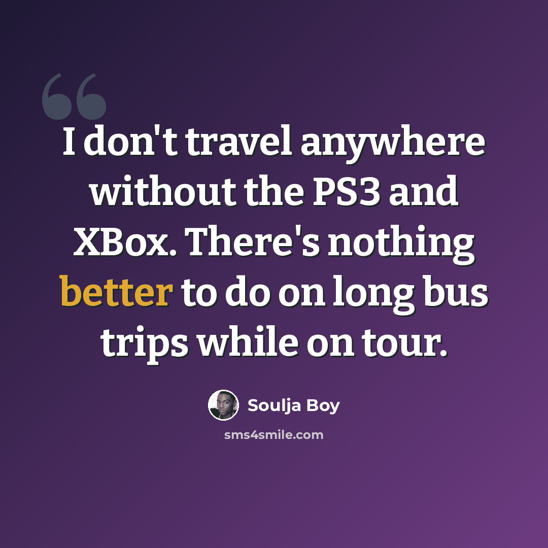 “I don't travel anywhere without the PS3 and XBox. There's nothing better to do on long bus trips while on tour.” quote by Soulja Boy