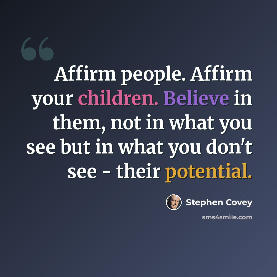 “Affirm people. Affirm your children. Believe in them, not in what you see but in what you don't see - their potential.” quote by Stephen Covey