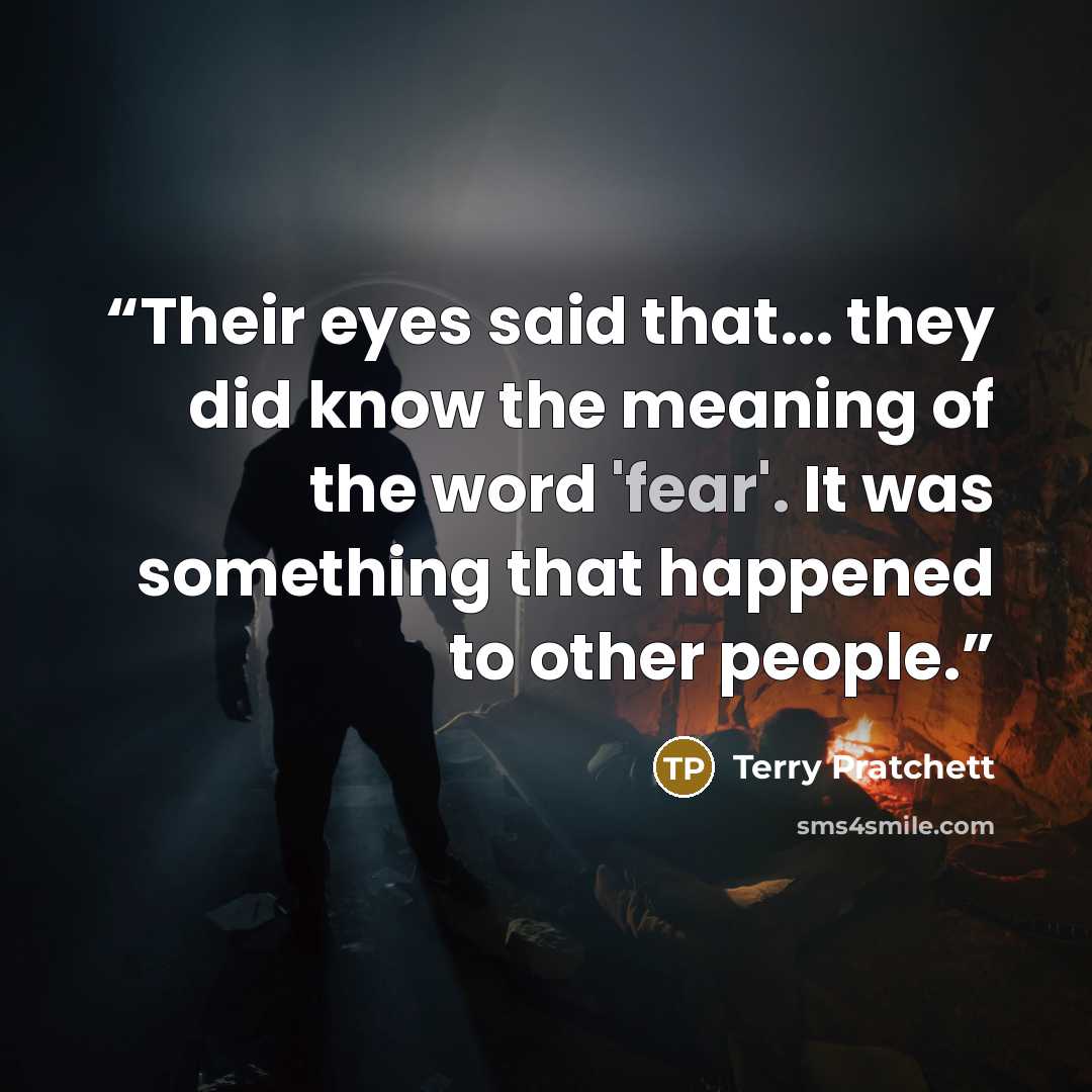 “Their eyes said that... they did know the meaning of the word 'fear'. It was something that happened to other people.” quote by Terry Pratchett