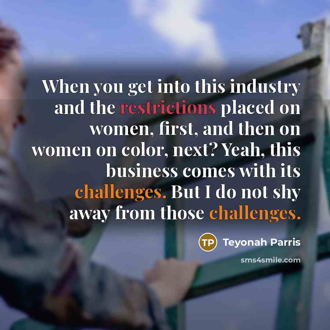 “When you get into this industry and the restrictions placed on women, first, and then on women on color, next? Yeah, this business comes with its challenges. But I do not shy away from those challenges.” quote by Teyonah Parris