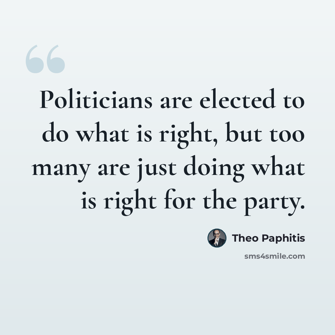 “Politicians are elected to do what is right, but too many are just doing what is right for the party.” quote by Theo Paphitis