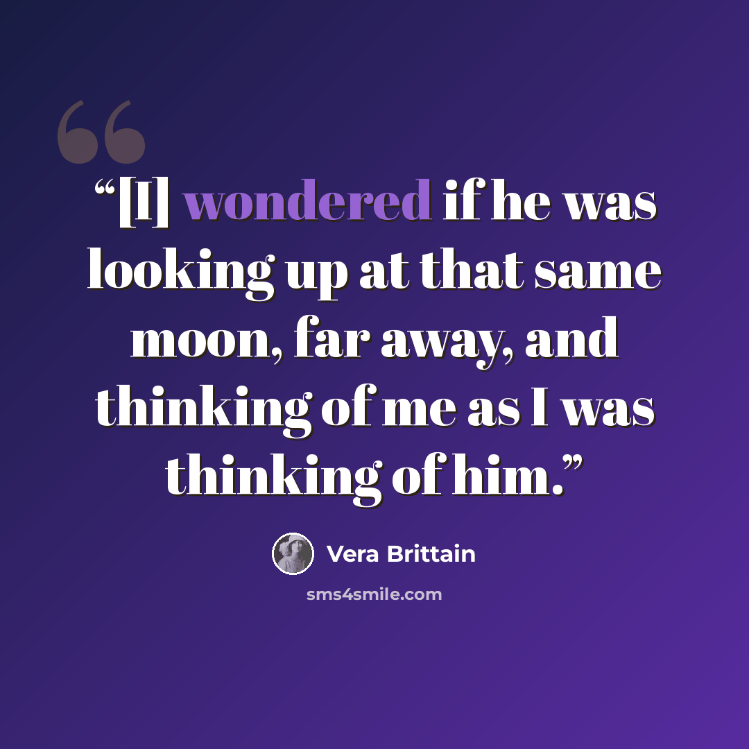 “[I] wondered if he was looking up at that same moon, far away, and thinking of me as I was thinking of him.” quote by Vera Brittain