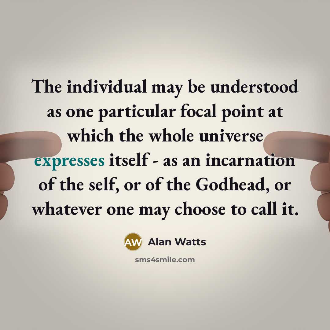 “The individual may be understood as one particular focal point at which the whole universe expresses itself - as an incarnation of the self, or of the Godhead, or whatever one may choose to call it.” quote by Alan Watts