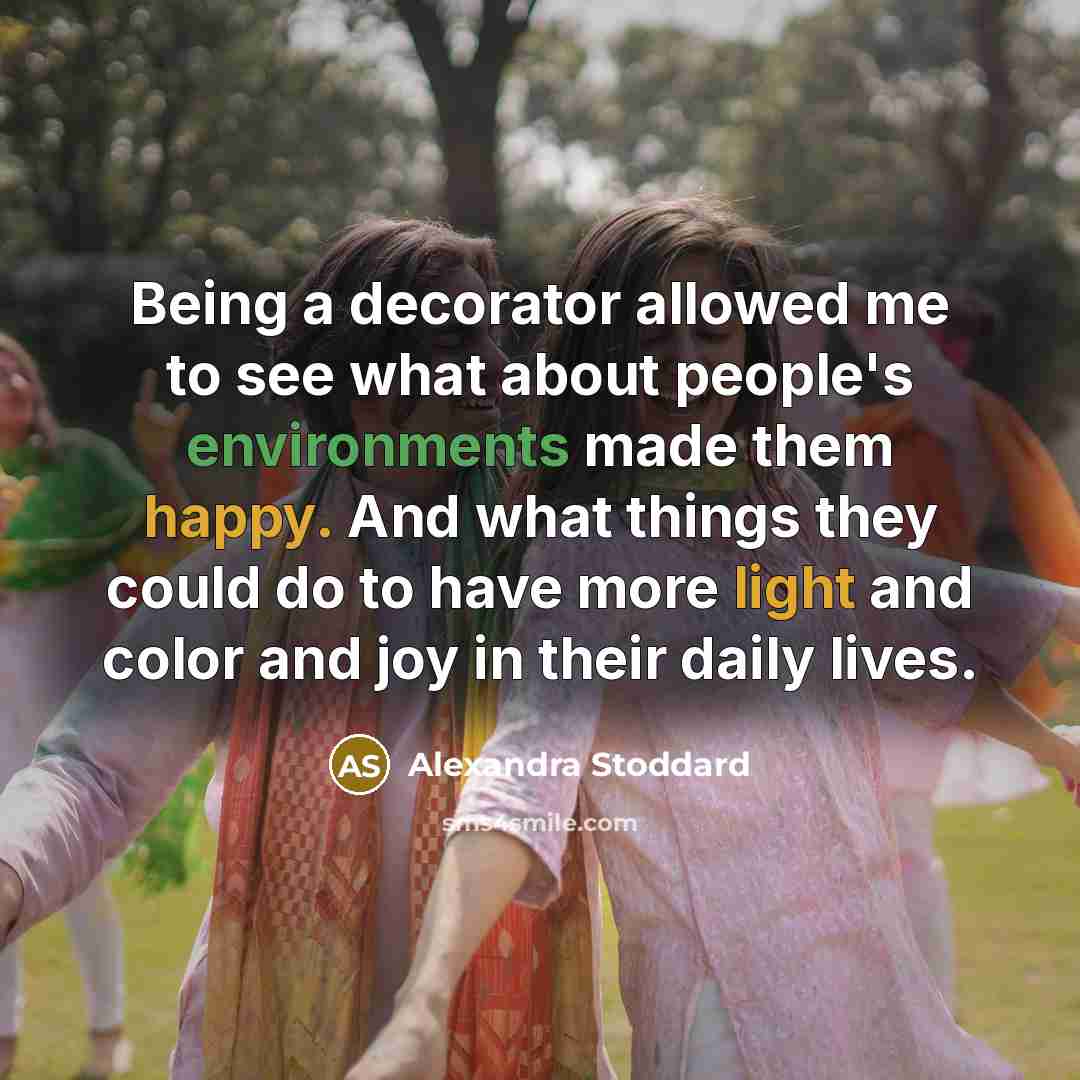 “Being a decorator allowed me to see what about people's environments made them happy. And what things they could do to have more light and color and joy in their daily lives.” quote by Alexandra Stoddard