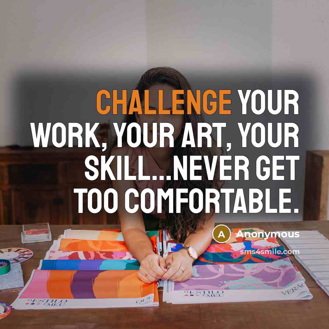 “Challenge your work, your art, your skill...Never get too comfortable.” quote by Anonymous