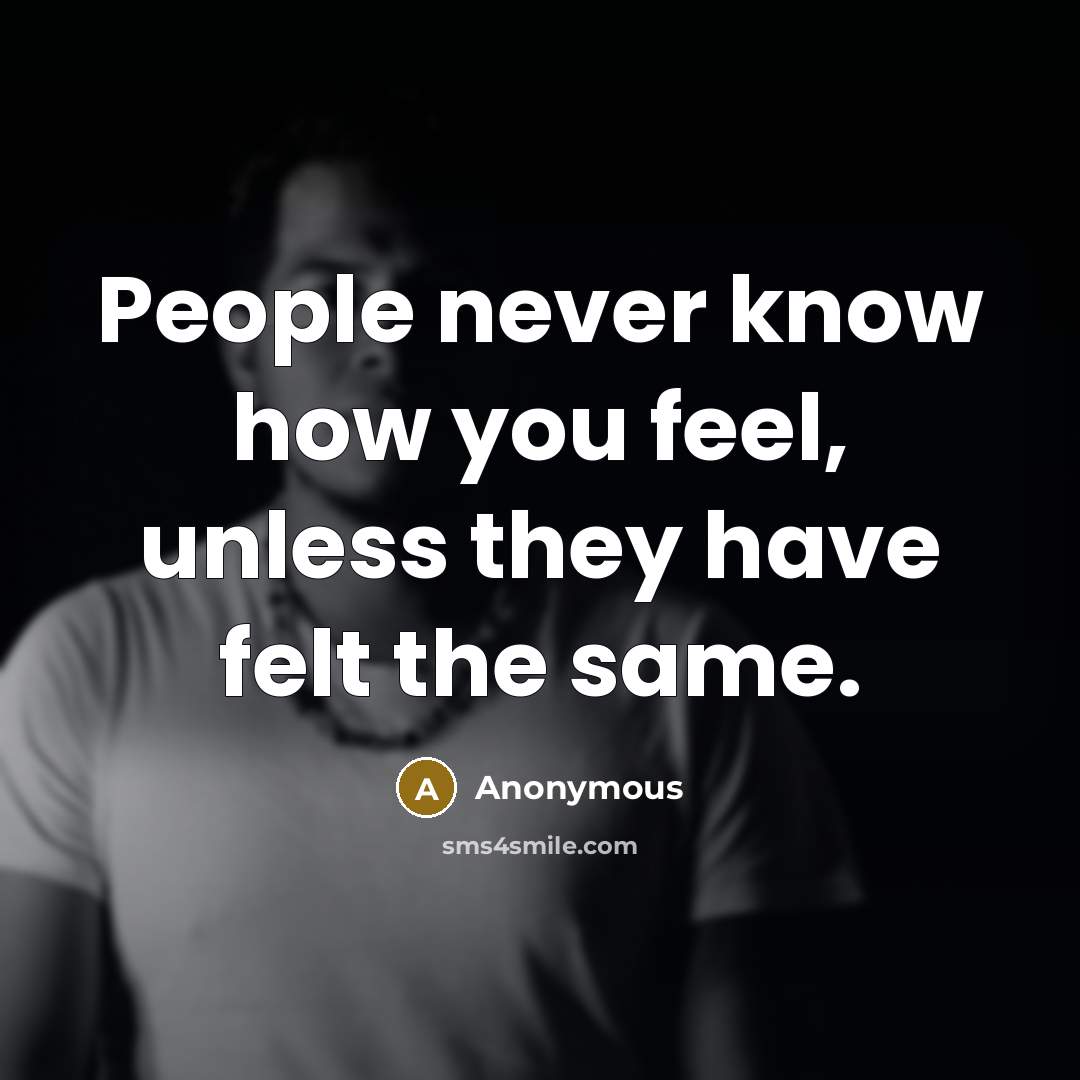 “People never know how you feel, unless they have felt the same.” quote by Anonymous