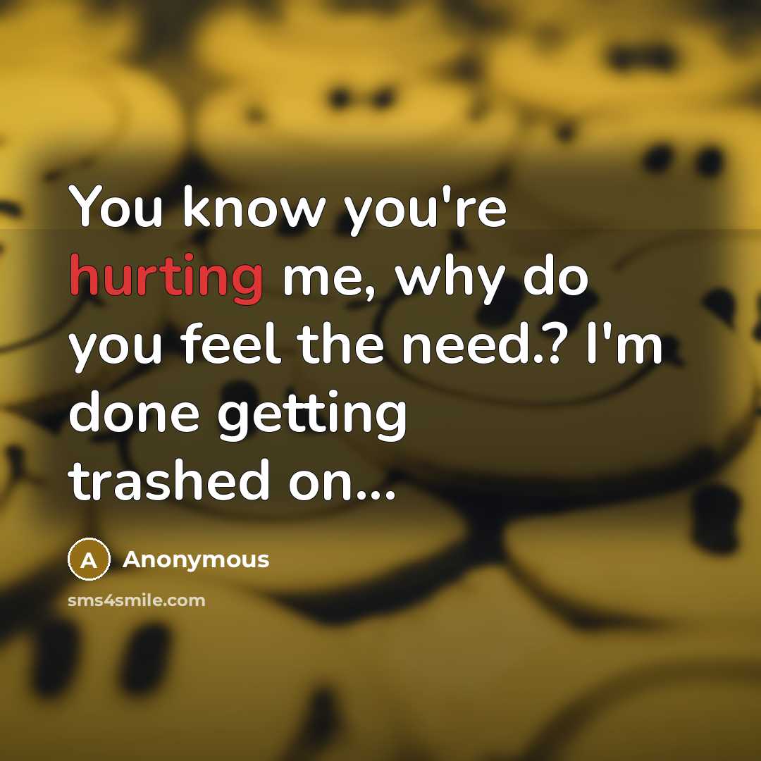 “You know you're hurting me, why do you feel the need.? I'm done getting trashed on...” quote by Anonymous