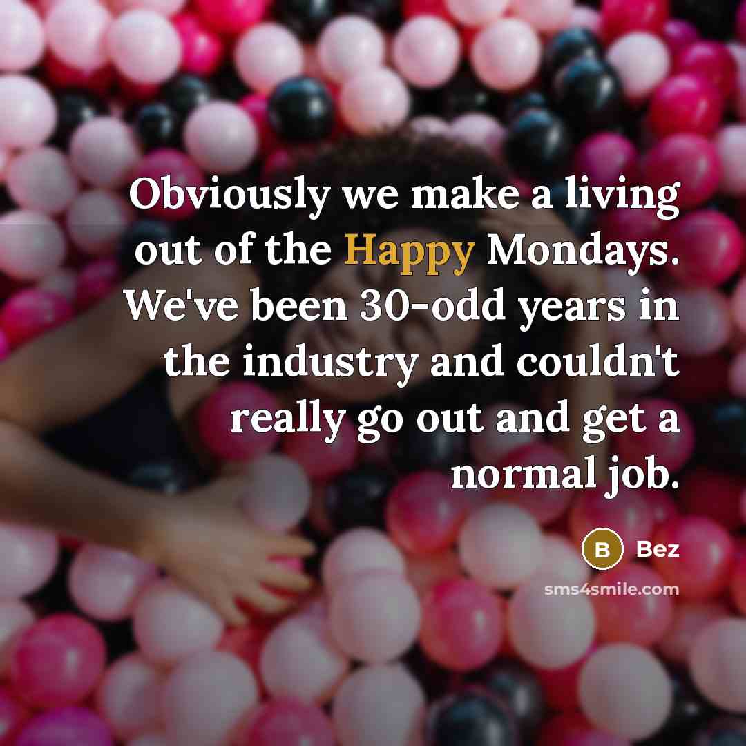 “Obviously we make a living out of the Happy Mondays. We've been 30-odd years in the industry and couldn't really go out and get a normal job.” quote by Bez