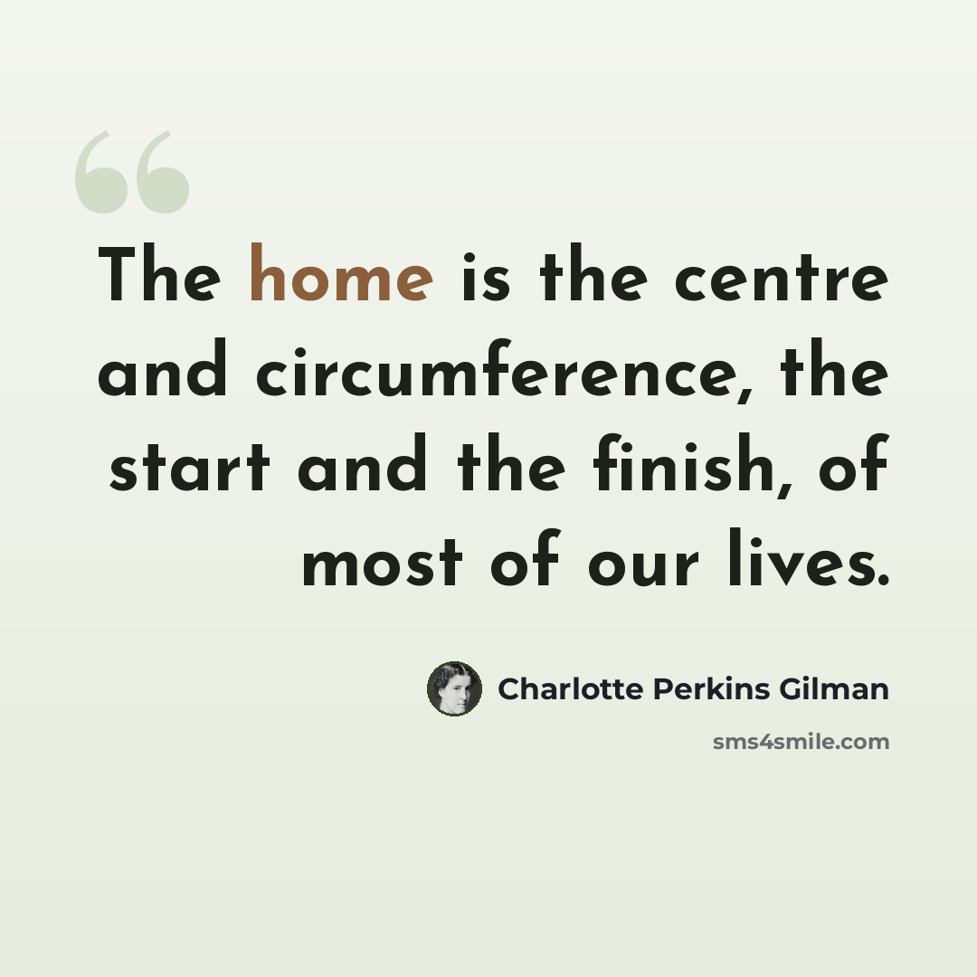 “The home is the centre and circumference, the start and the finish, of most of our lives.” quote by Charlotte Perkins Gilman
