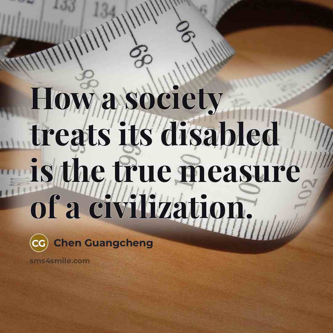 “How a society treats its disabled is the true measure of a civilization.” quote by Chen Guangcheng