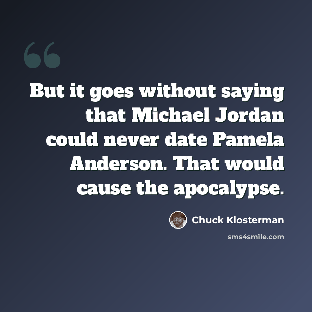 “But it goes without saying that Michael Jordan could never date Pamela Anderson. That would cause the apocalypse.” quote by Chuck Klosterman