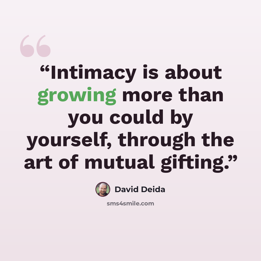 “Intimacy is about growing more than you could by yourself, through the art of mutual gifting.” quote by David Deida