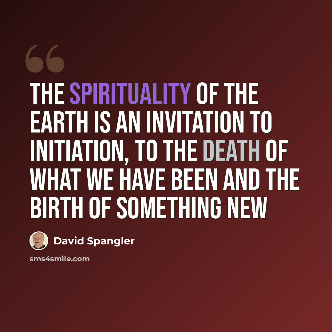 “The spirituality of the earth is an invitation to initiation, to the death of what we have been and the birth of something new” quote by David Spangler
