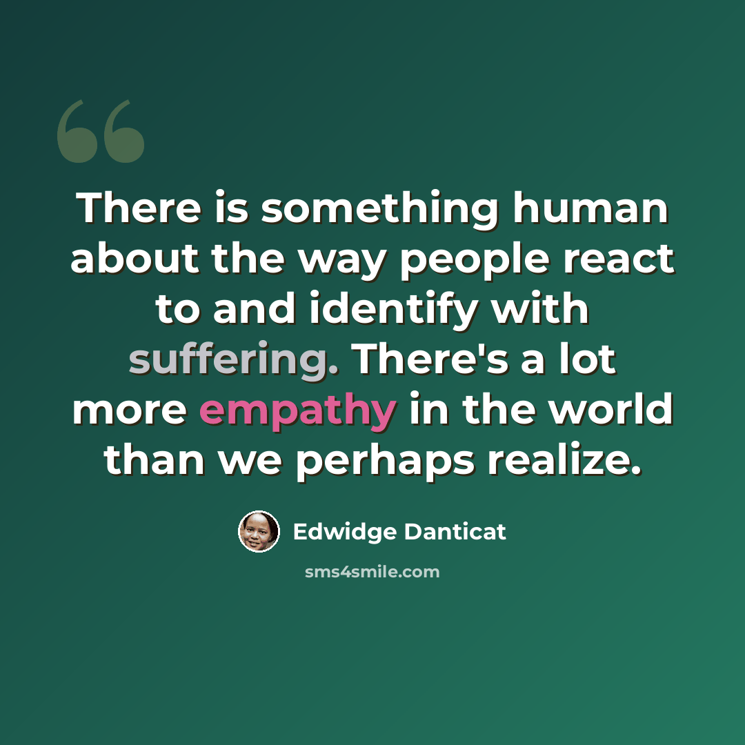 “There is something human about the way people react to and identify with suffering. There's a lot more empathy in the world than we perhaps realize.” quote by Edwidge Danticat