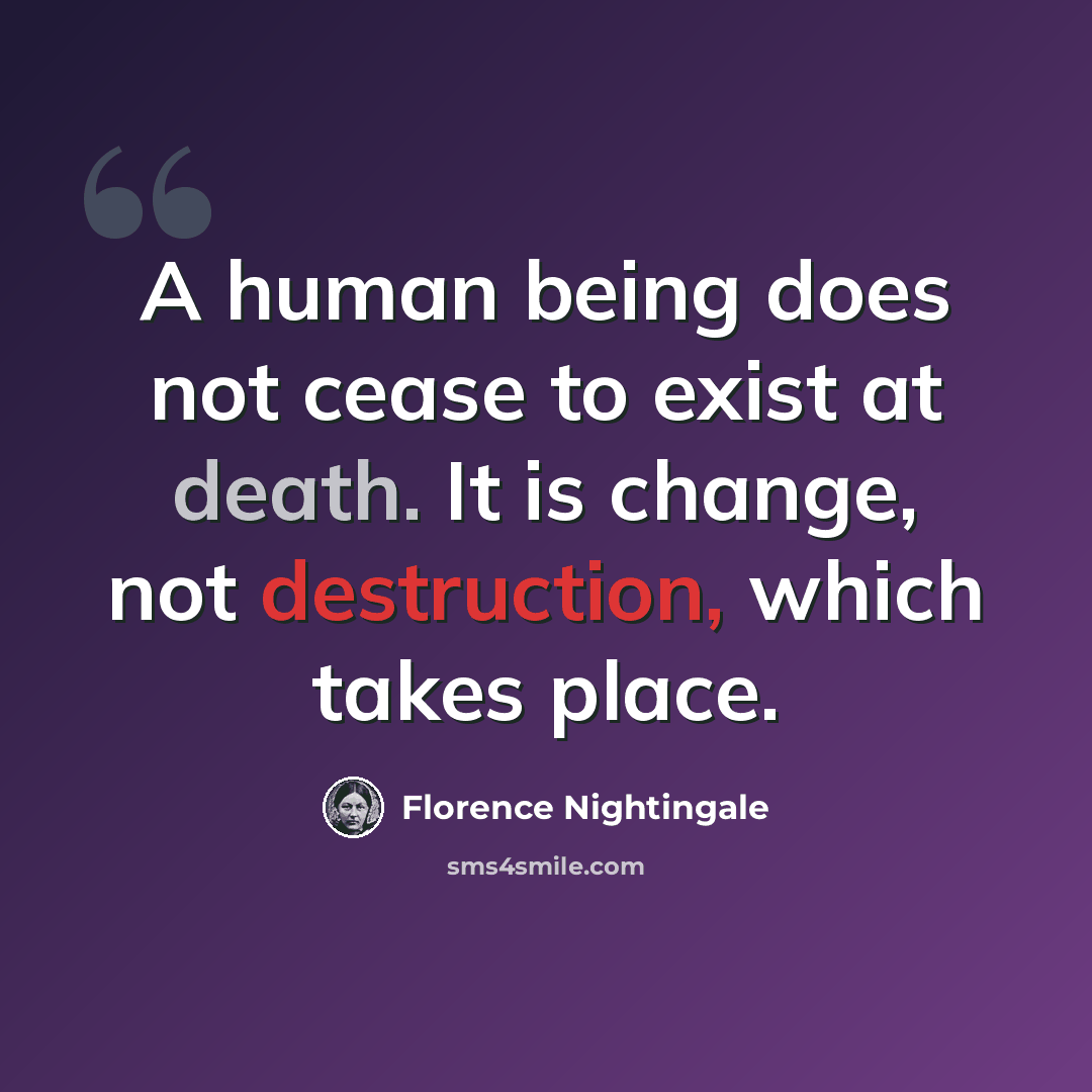 “A human being does not cease to exist at death. It is change, not destruction, which takes place.” quote by Florence Nightingale